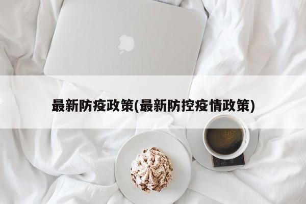 最新防疫政策(最新防控疫情政策)