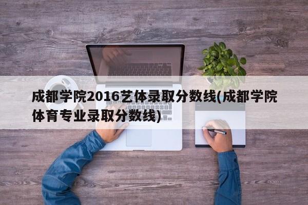 成都学院2016艺体录取分数线(成都学院体育专业录取分数线)