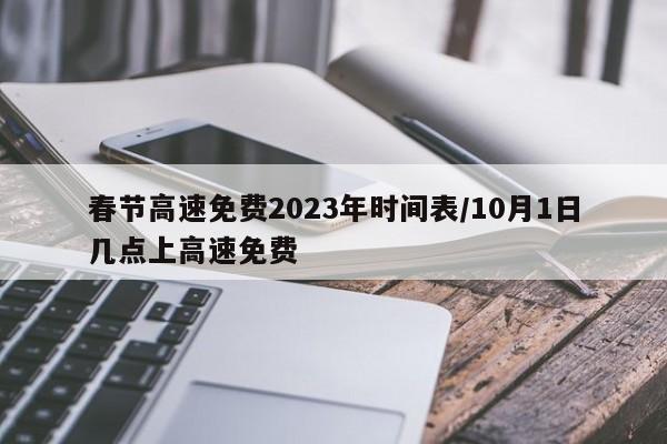 春节高速免费2023年时间表/10月1日几点上高速免费