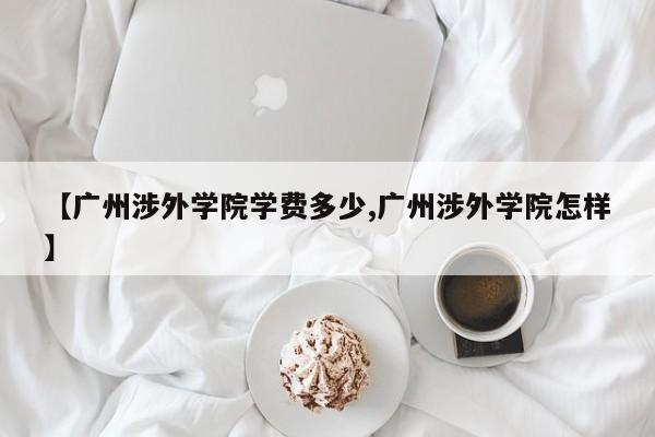 【广州涉外学院学费多少,广州涉外学院怎样】