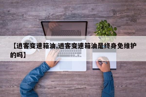 【逍客变速箱油,逍客变速箱油是终身免维护的吗】