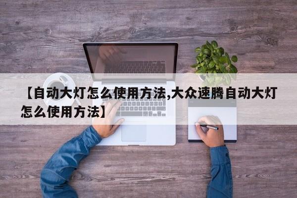 【自动大灯怎么使用方法,大众速腾自动大灯怎么使用方法】