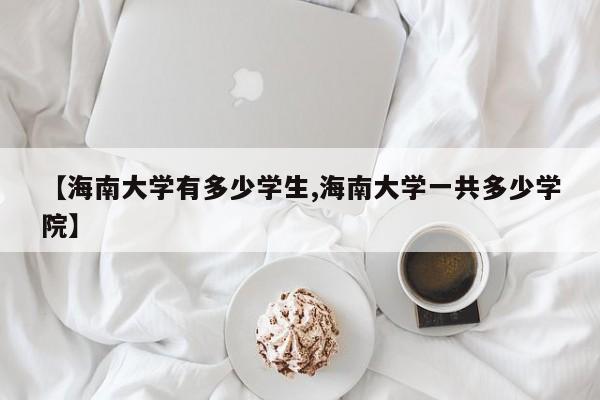 【海南大学有多少学生,海南大学一共多少学院】