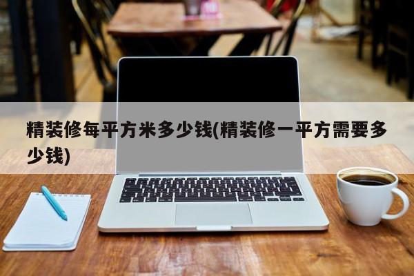 精装修每平方米多少钱(精装修一平方需要多少钱)