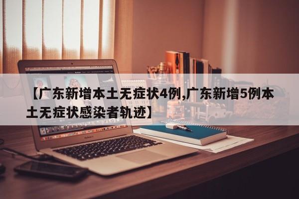 【广东新增本土无症状4例,广东新增5例本土无症状感染者轨迹】