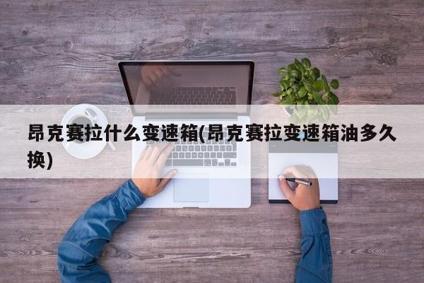 昂克赛拉什么变速箱(昂克赛拉变速箱油多久换)