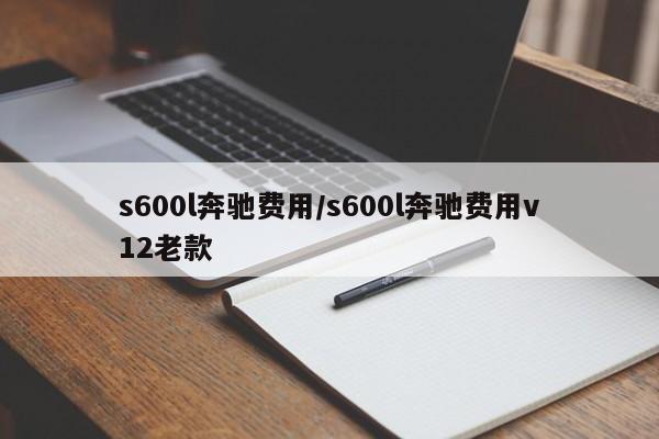 s600l奔驰费用/s600l奔驰费用v12老款