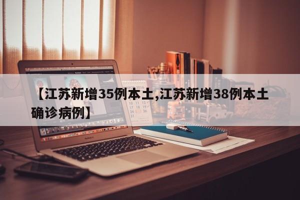 【江苏新增35例本土,江苏新增38例本土确诊病例】