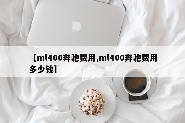【ml400奔驰费用,ml400奔驰费用多少钱】