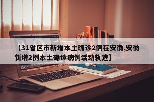 【31省区市新增本土确诊2例在安徽,安徽新增2例本土确诊病例活动轨迹】