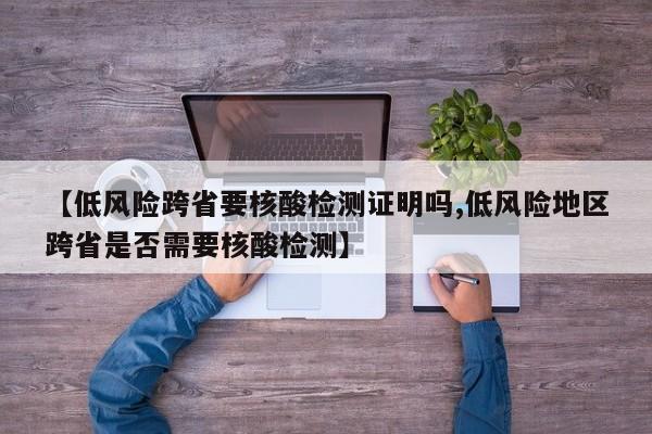 【低风险跨省要核酸检测证明吗,低风险地区跨省是否需要核酸检测】