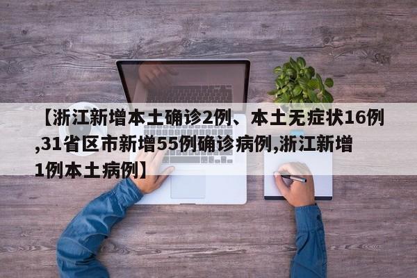 【浙江新增本土确诊2例、本土无症状16例,31省区市新增55例确诊病例,浙江新增1例本土病例】
