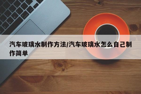 汽车玻璃水制作方法/汽车玻璃水怎么自己制作简单