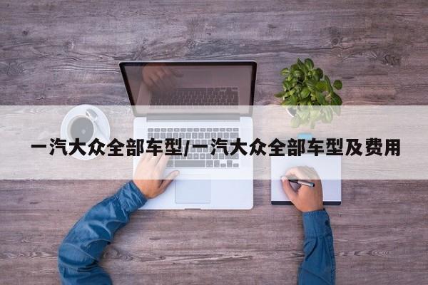一汽大众全部车型/一汽大众全部车型及费用