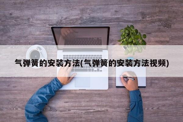 气弹簧的安装方法(气弹簧的安装方法视频)
