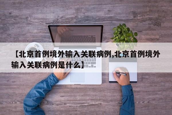 【北京首例境外输入关联病例,北京首例境外输入关联病例是什么】