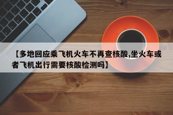 【多地回应乘飞机火车不再查核酸,坐火车或者飞机出行需要核酸检测吗】