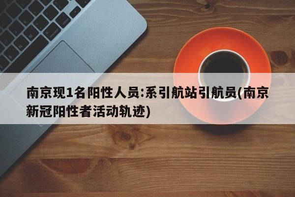 南京现1名阳性人员:系引航站引航员(南京新冠阳性者活动轨迹)