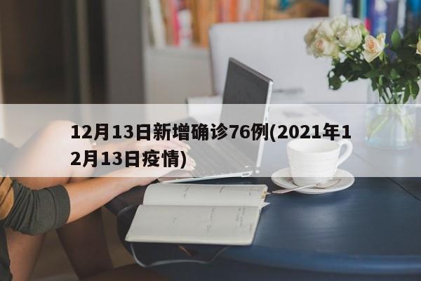 12月13日新增确诊76例(2021年12月13日疫情)