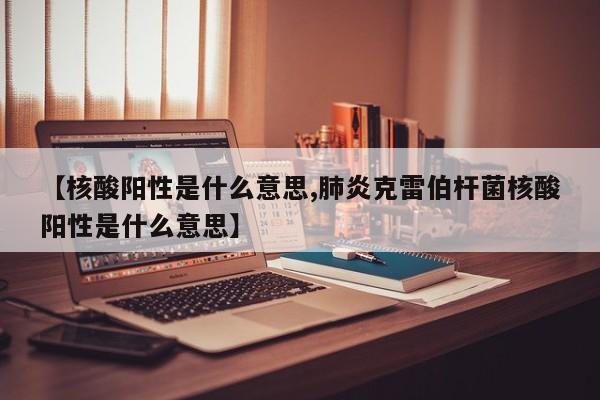【核酸阳性是什么意思,肺炎克雷伯杆菌核酸阳性是什么意思】