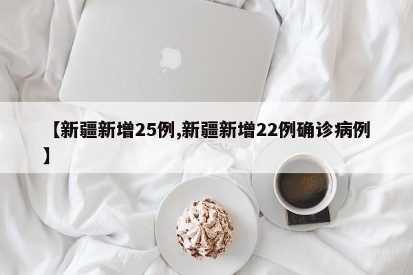 【新疆新增25例,新疆新增22例确诊病例】