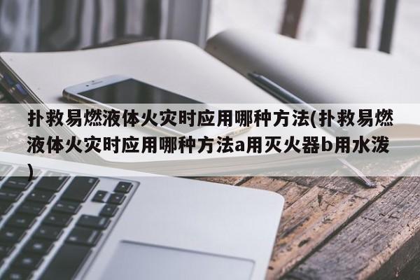扑救易燃液体火灾时应用哪种方法(扑救易燃液体火灾时应用哪种方法a用灭火器b用水泼)