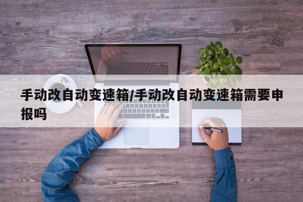 手动改自动变速箱/手动改自动变速箱需要申报吗