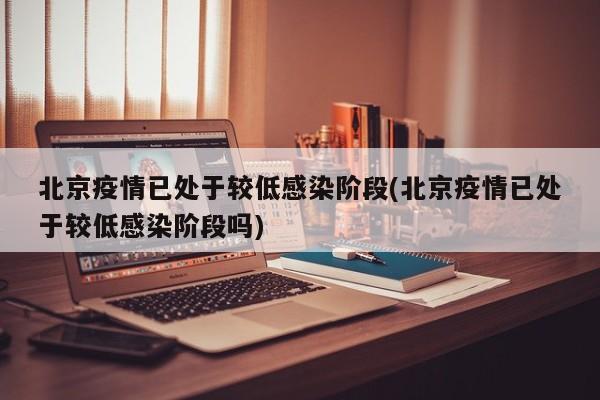 北京疫情已处于较低感染阶段(北京疫情已处于较低感染阶段吗)