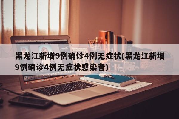 黑龙江新增9例确诊4例无症状(黑龙江新增9例确诊4例无症状感染者)