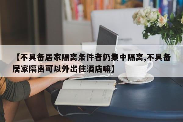 【不具备居家隔离条件者仍集中隔离,不具备居家隔离可以外出住酒店嘛】
