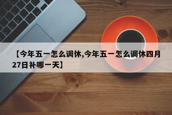 【今年五一怎么调休,今年五一怎么调休四月27日补哪一天】