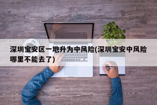 深圳宝安区一地升为中风险(深圳宝安中风险哪里不能去了)