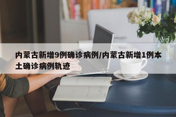 内蒙古新增9例确诊病例/内蒙古新增1例本土确诊病例轨迹