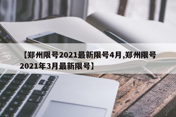【郑州限号2021最新限号4月,郑州限号2021年3月最新限号】