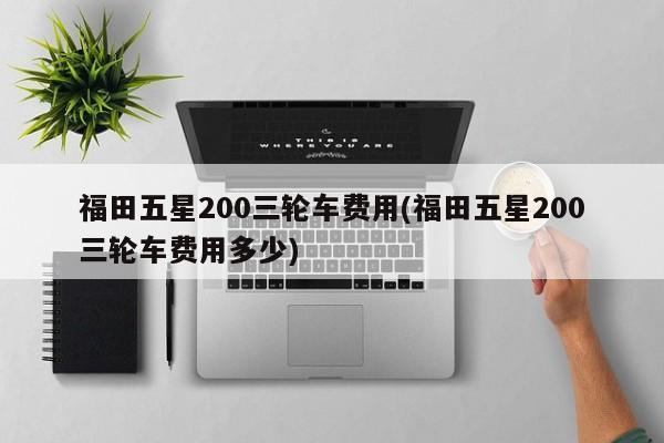 福田五星200三轮车费用(福田五星200三轮车费用多少)