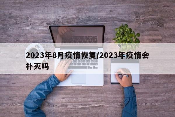 2023年8月疫情恢复/2023年疫情会扑灭吗