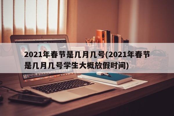 2021年春节是几月几号(2021年春节是几月几号学生大概放假时间)