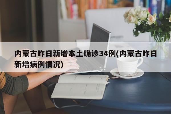 内蒙古昨日新增本土确诊34例(内蒙古昨日新增病例情况)