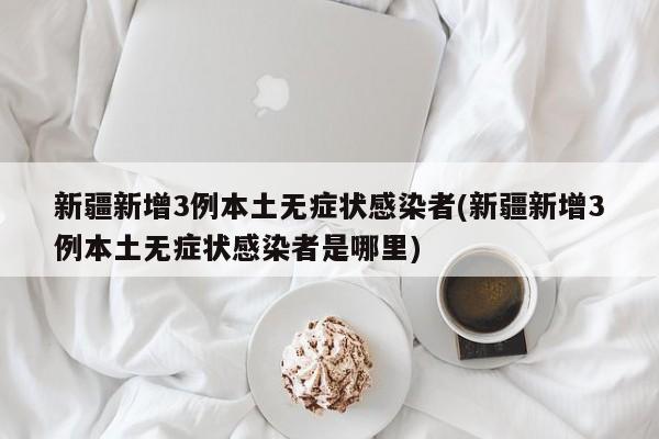 新疆新增3例本土无症状感染者(新疆新增3例本土无症状感染者是哪里)
