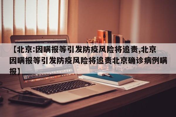 【北京:因瞒报等引发防疫风险将追责,北京因瞒报等引发防疫风险将追责北京确诊病例瞒报】