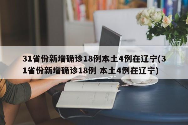 31省份新增确诊18例本土4例在辽宁(31省份新增确诊18例 本土4例在辽宁)