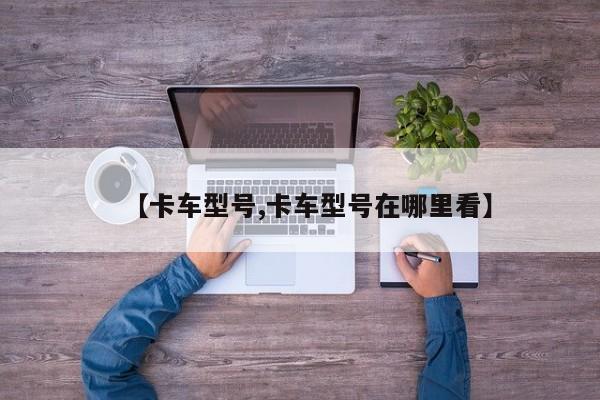【卡车型号,卡车型号在哪里看】