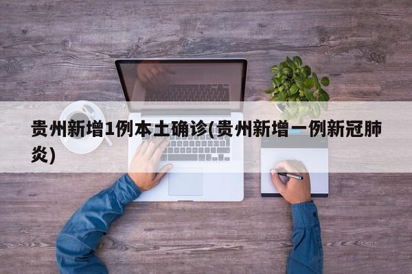 贵州新增1例本土确诊(贵州新增一例新冠肺炎)