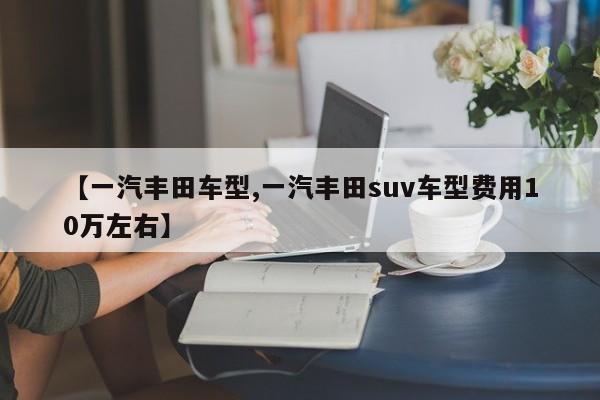 【一汽丰田车型,一汽丰田suv车型费用10万左右】