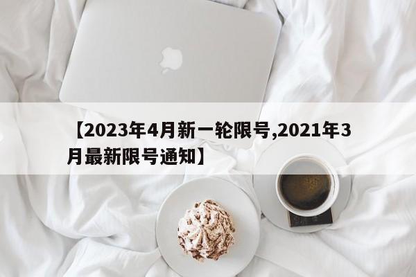 【2023年4月新一轮限号,2021年3月最新限号通知】