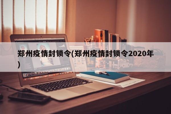 郑州疫情封锁令(郑州疫情封锁令2020年)