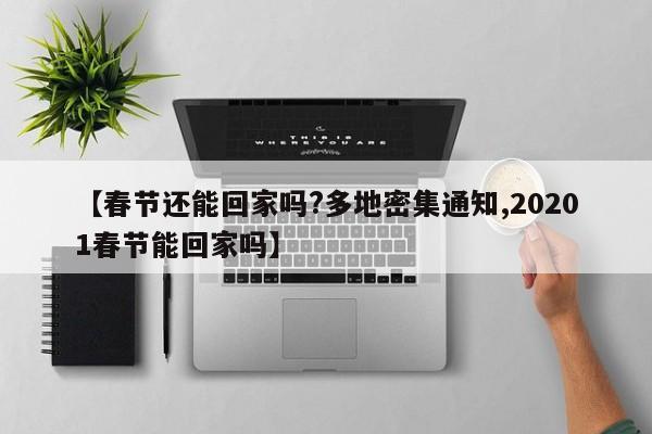 【春节还能回家吗?多地密集通知,20201春节能回家吗】