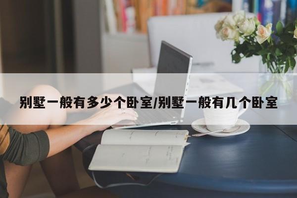 别墅一般有多少个卧室/别墅一般有几个卧室