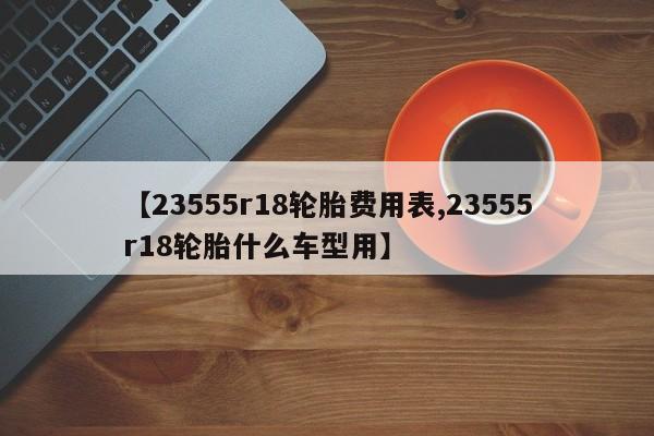 【23555r18轮胎费用表,23555r18轮胎什么车型用】