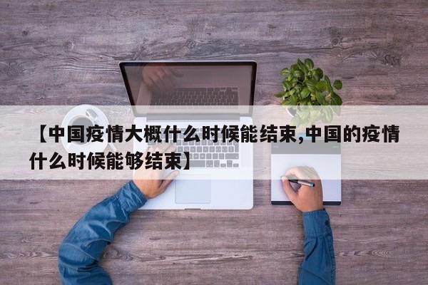 【中国疫情大概什么时候能结束,中国的疫情什么时候能够结束】